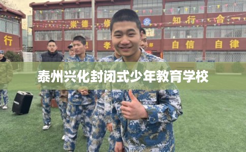 泰州兴化封闭式少年教育学校