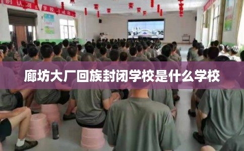 廊坊大厂回族封闭学校是什么学校