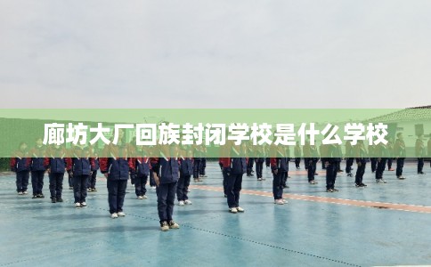 廊坊大厂回族封闭学校是什么学校