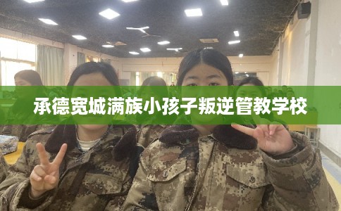 承德宽城满族小孩子叛逆管教学校 承德宽城满族小孩子叛逆管教学校