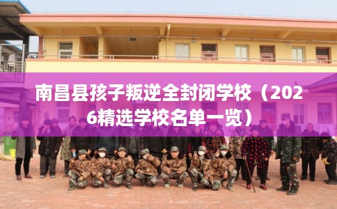 南昌县孩子叛逆全封闭学校（2026精选学校名单一览）