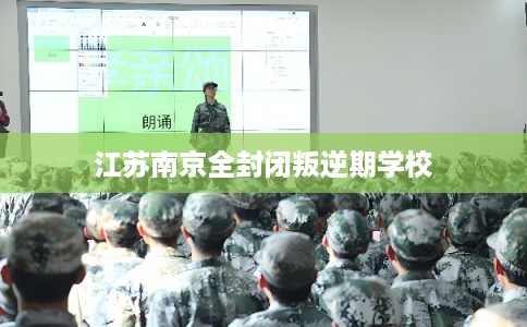 江苏南京全封闭叛逆期学校