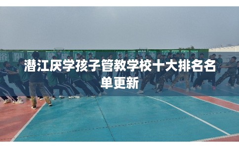 潜江厌学孩子管教学校十大排名名单更新