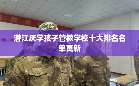 潜江厌学孩子管教学校十大排名名单更新
