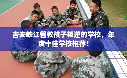 吉安峡江管教孩子叛逆的学校，年度十佳学校推荐！