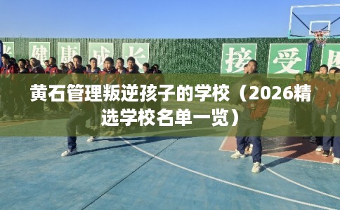 黄石管理叛逆孩子的学校（2026精选学校名单一览）
