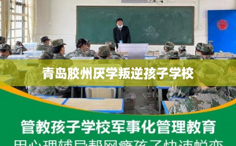 青岛胶州厌学叛逆孩子学校