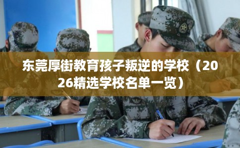 东莞厚街教育孩子叛逆的学校(2026精选学校名单一览) 东莞厚街教育孩子叛逆的学校(2026精选学校名单一览)