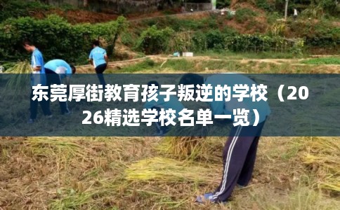 东莞厚街教育孩子叛逆的学校(2026精选学校名单一览) 东莞厚街教育孩子叛逆的学校(2026精选学校名单一览)