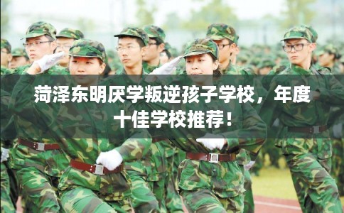 菏泽东明厌学叛逆孩子学校,年度十佳学校推荐! 菏泽东明厌学叛逆孩子学校,年度十佳学校推荐!