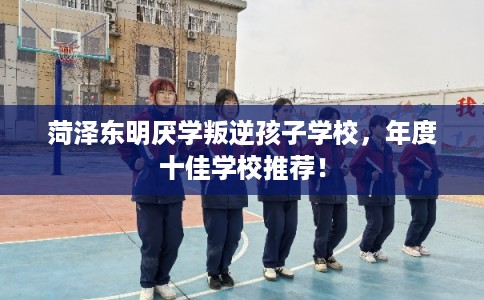 菏泽东明厌学叛逆孩子学校，年度十佳学校推荐！
