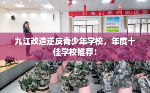 九江改造逆反青少年学校,年度十佳学校推荐! 九江改造逆反青少年学校,年度十佳学校推荐!