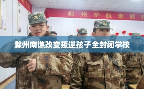 滁州南谯改变叛逆孩子全封闭学校