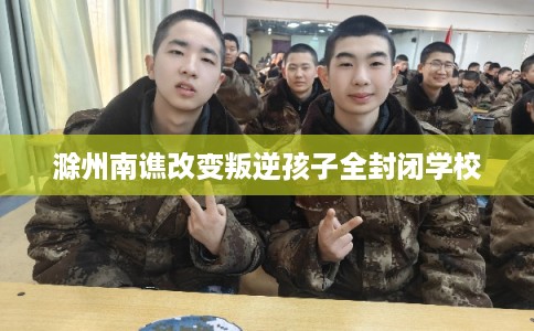 滁州南谯改变叛逆孩子全封闭学校
