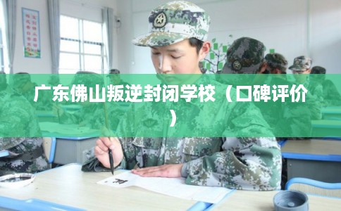广东佛山叛逆封闭学校(口碑评价) 广东佛山叛逆封闭学校(口碑评价)