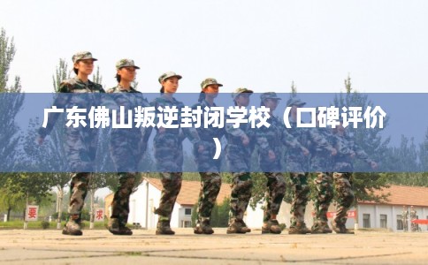 广东佛山叛逆封闭学校(口碑评价) 广东佛山叛逆封闭学校(口碑评价)