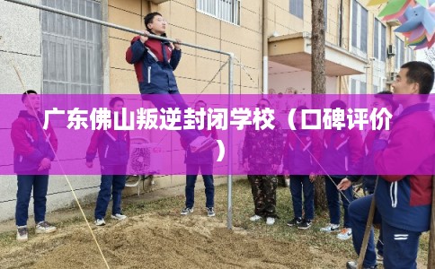 广东佛山叛逆封闭学校（口碑评价）