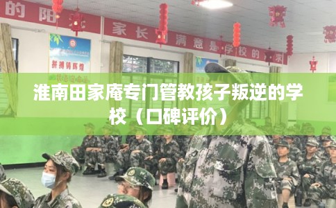 淮南田家庵专门管教孩子叛逆的学校(口碑评价) 淮南田家庵专门管教孩子叛逆的学校(口碑评价)