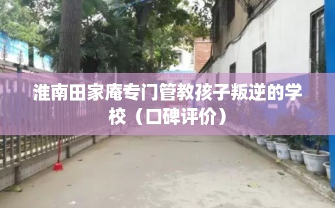 淮南田家庵专门管教孩子叛逆的学校（口碑评价）