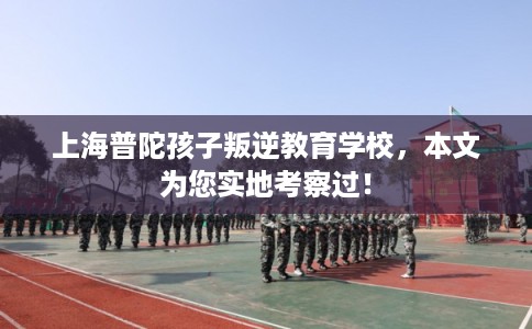 上海普陀孩子叛逆教育学校，本文为您实地考察过！