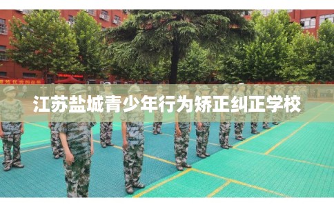 江苏盐城青少年行为矫正纠正学校