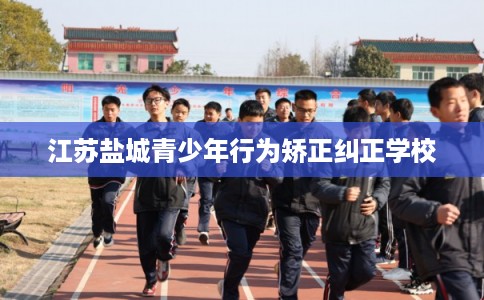 江苏盐城青少年行为矫正纠正学校