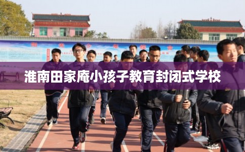 淮南田家庵小孩子教育封闭式学校