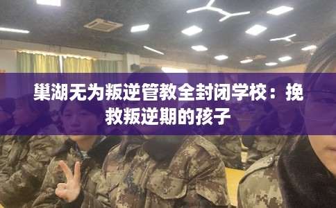 巢湖无为叛逆管教全封闭学校:挽救叛逆期的孩子 巢湖无为叛逆管教全封闭学校:挽救叛逆期的孩子