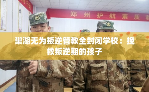 巢湖无为叛逆管教全封闭学校：挽救叛逆期的孩子