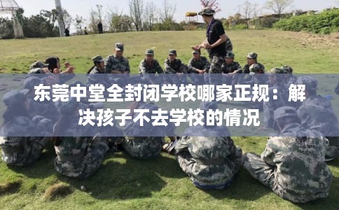 东莞中堂全封闭学校哪家正规：解决孩子不去学校的情况