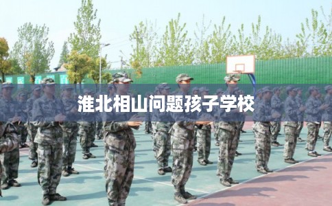 淮北相山问题孩子学校 淮北相山问题孩子学校