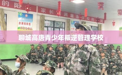 聊城高唐青少年叛逆管理学校
