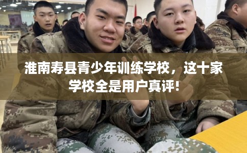 淮南寿县青少年训练学校，这十家学校全是用户真评!