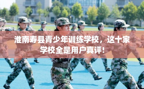 淮南寿县青少年训练学校，这十家学校全是用户真评!