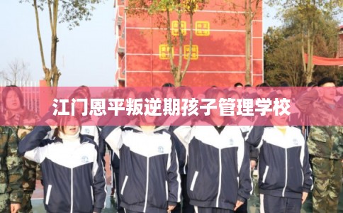 江门恩平叛逆期孩子管理学校