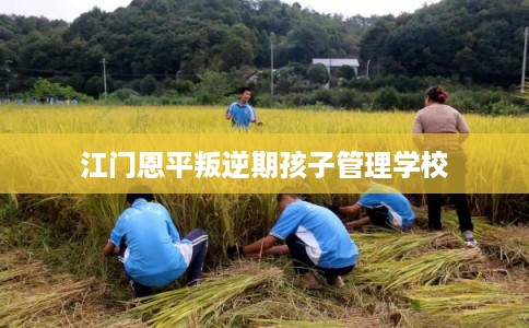 江门恩平叛逆期孩子管理学校