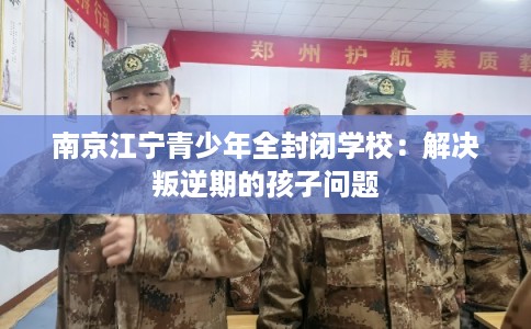 南京江宁青少年全封闭学校：解决叛逆期的孩子问题