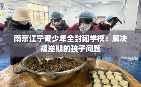 南京江宁青少年全封闭学校：解决叛逆期的孩子问题