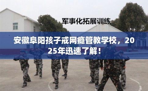 安徽阜阳孩子戒网瘾管教学校，2025年迅速了解！