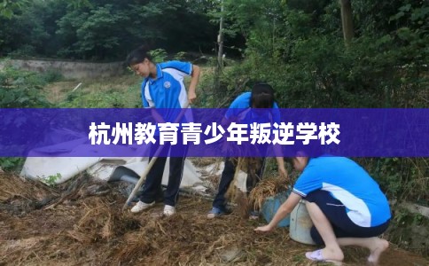 杭州教育青少年叛逆学校