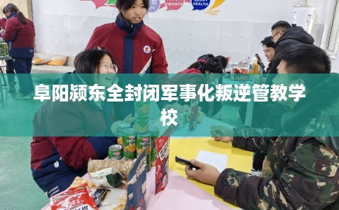 阜阳颍东全封闭军事化叛逆管教学校