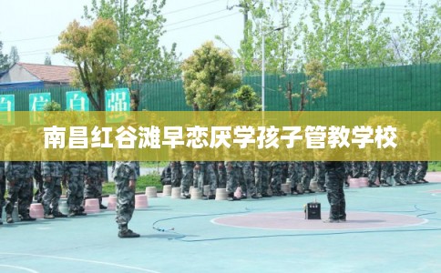 南昌红谷滩早恋厌学孩子管教学校