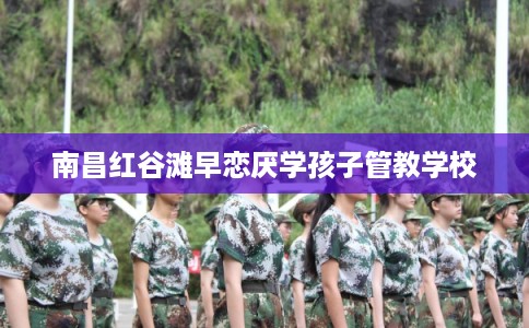 南昌红谷滩早恋厌学孩子管教学校