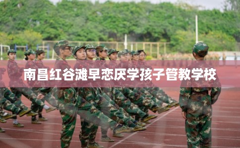 南昌红谷滩早恋厌学孩子管教学校