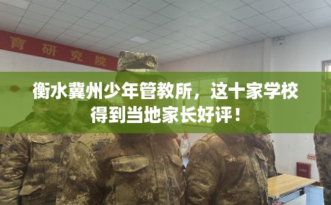 衡水冀州少年管教所，这十家学校得到当地家长好评！