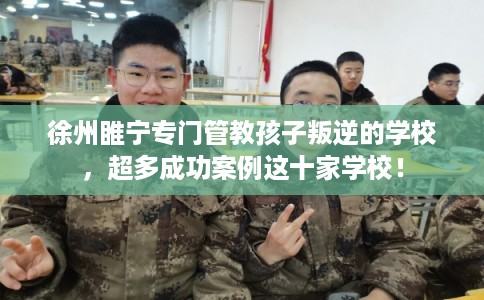 徐州睢宁专门管教孩子叛逆的学校,超多成功案例这十家学校! 徐州睢宁专门管教孩子叛逆的学校,超多成功案例这十家学校!