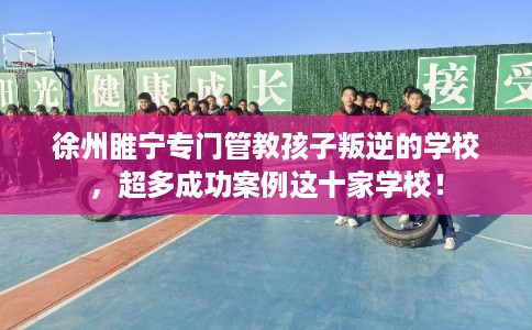 徐州睢宁专门管教孩子叛逆的学校,超多成功案例这十家学校! 徐州睢宁专门管教孩子叛逆的学校,超多成功案例这十家学校!