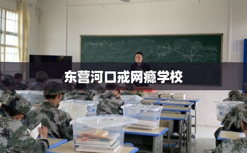 东营河口戒网瘾学校