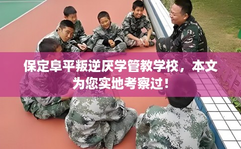保定阜平叛逆厌学管教学校,本文为您实地考察过! 保定阜平叛逆厌学管教学校,本文为您实地考察过!