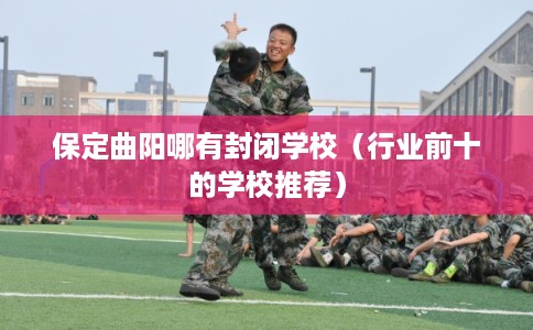 保定曲阳哪有封闭学校(行业前十的学校推荐) 保定曲阳哪有封闭学校(行业前十的学校推荐)